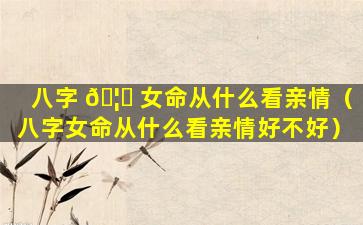 八字 🦍 女命从什么看亲情（八字女命从什么看亲情好不好）